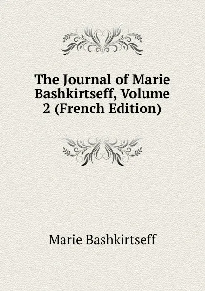 Обложка книги The Journal of Marie Bashkirtseff, Volume 2 (French Edition), Marie Bashkirtseff