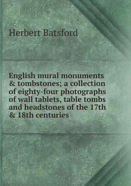 Обложка книги English mural monuments . tombstones; a collection of eighty-four photographs of wall tablets, table tombs and headstones of the 17th . 18th centuries, Herbert Batsford