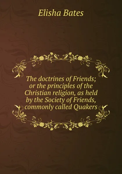 Обложка книги The doctrines of Friends; or the principles of the Christian religion, as held by the Society of Friends, commonly called Quakers, Elisha Bates