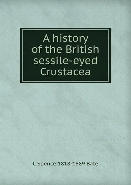 Обложка книги A history of the British sessile-eyed Crustacea, C Spence 1818-1889 Bate