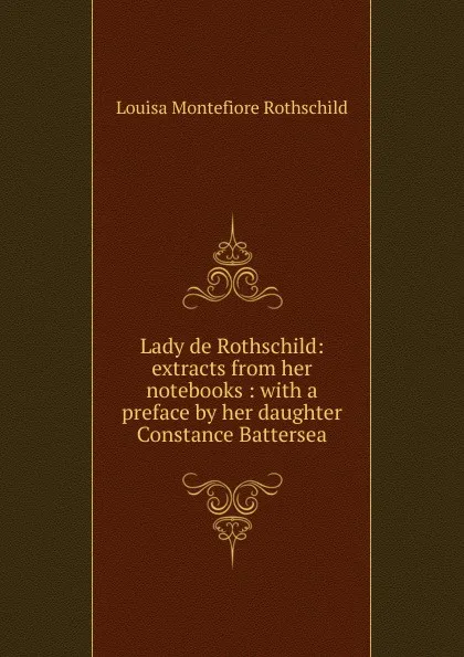 Обложка книги Lady de Rothschild: extracts from her notebooks : with a preface by her daughter Constance Battersea, Louisa Montefiore Rothschild