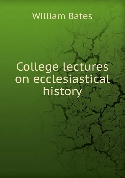 Обложка книги College lectures on ecclesiastical history, William Bates