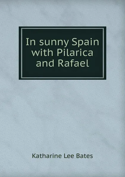 Обложка книги In sunny Spain with Pilarica and Rafael, Katharine Lee Bates