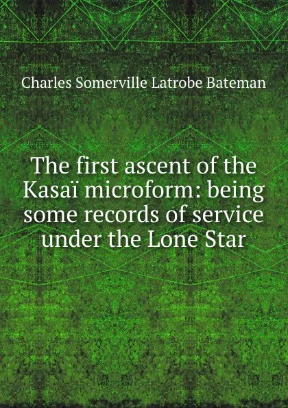 Обложка книги The first ascent of the Kasai microform: being some records of service under the Lone Star, Charles Somerville Latrobe Bateman