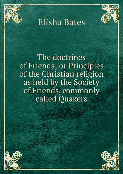 Обложка книги The doctrines of Friends; or Principles of the Christian religion as held by the Society of Friends, commonly called Quakers, Elisha Bates