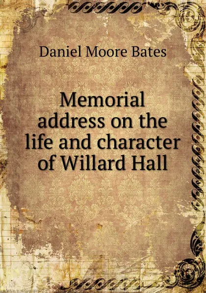 Обложка книги Memorial address on the life and character of Willard Hall, Daniel Moore Bates