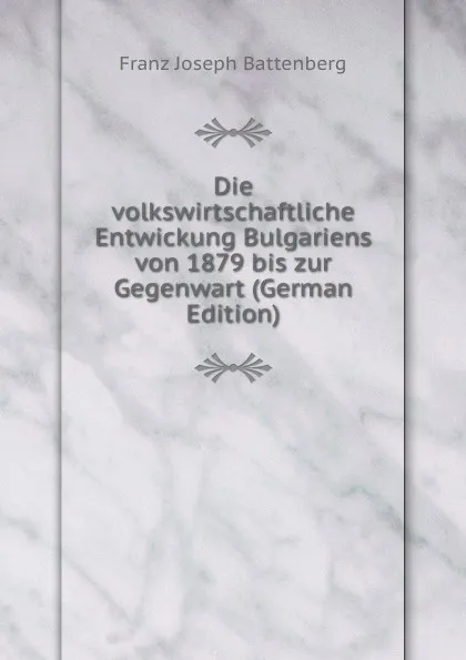 Обложка книги Die volkswirtschaftliche Entwickung Bulgariens von 1879 bis zur Gegenwart (German Edition), Franz Joseph Battenberg