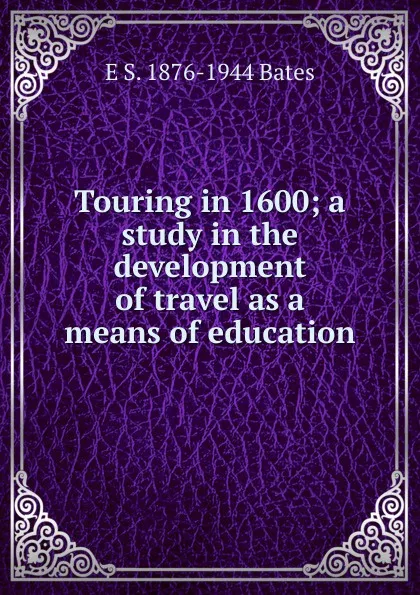 Обложка книги Touring in 1600; a study in the development of travel as a means of education, E S. 1876-1944 Bates