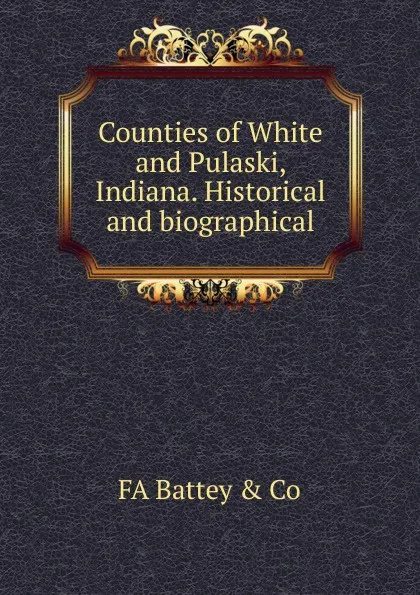 Обложка книги Counties of White and Pulaski, Indiana. Historical and biographical, FA Battey & Co