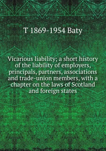 Обложка книги Vicarious liability; a short history of the liability of employers, principals, partners, associations and trade-union members, with a chapter on the laws of Scotland and foreign states, T 1869-1954 Baty