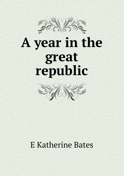 Обложка книги A year in the great republic, E Katherine Bates