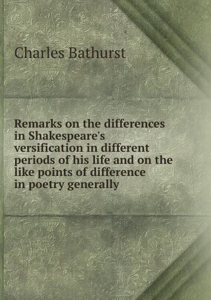 Обложка книги Remarks on the differences in Shakespeare.s versification in different periods of his life and on the like points of difference in poetry generally, Charles Bathurst