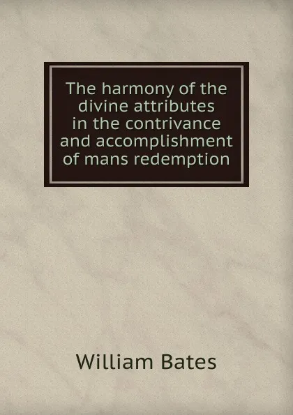 Обложка книги The harmony of the divine attributes in the contrivance and accomplishment of mans redemption, William Bates