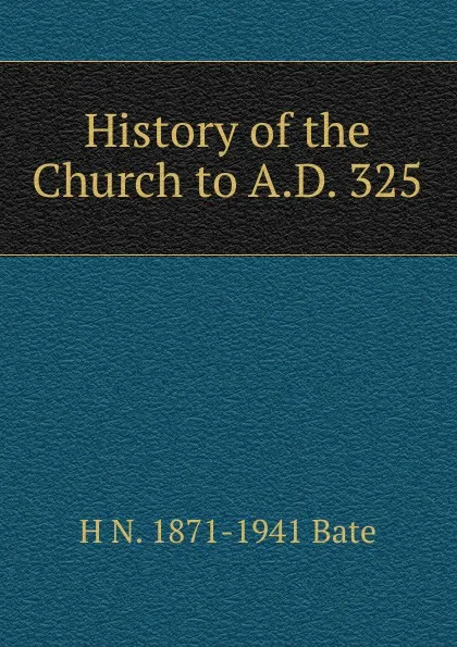 Обложка книги History of the Church to A.D. 325, H N. 1871-1941 Bate