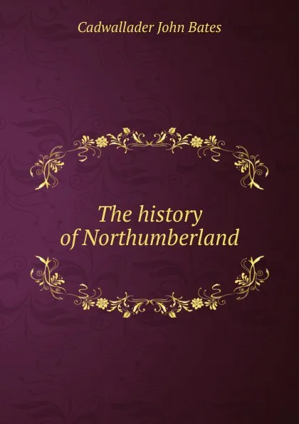 Обложка книги The history of Northumberland, Cadwallader John Bates