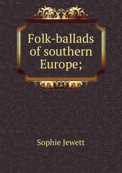 Обложка книги Folk-ballads of southern Europe;, Sophie Jewett