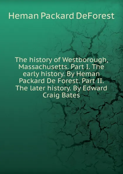 Обложка книги The history of Westborough, Massachusetts. Part I. The early history. By Heman Packard De Forest. Part II. The later history. By Edward Craig Bates, Heman Packard DeForest