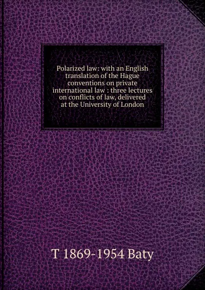 Обложка книги Polarized law: with an English translation of the Hague conventions on private international law : three lectures on conflicts of law, delivered at the University of London, T 1869-1954 Baty