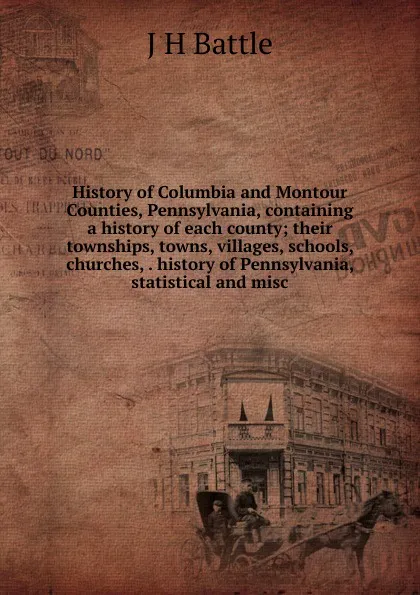 Обложка книги History of Columbia and Montour Counties, Pennsylvania, containing a history of each county; their townships, towns, villages, schools, churches, . history of Pennsylvania, statistical and misc, J H Battle