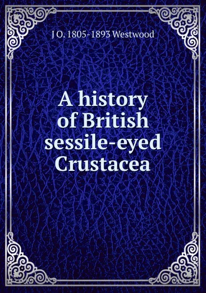 Обложка книги A history of British sessile-eyed Crustacea, J O. 1805-1893 Westwood