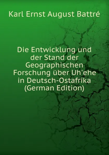 Обложка книги Die Entwicklung und der Stand der Geographischen Forschung uber Uh.ehe in Deutsch-Ostafrika (German Edition), Karl Ernst August Battré