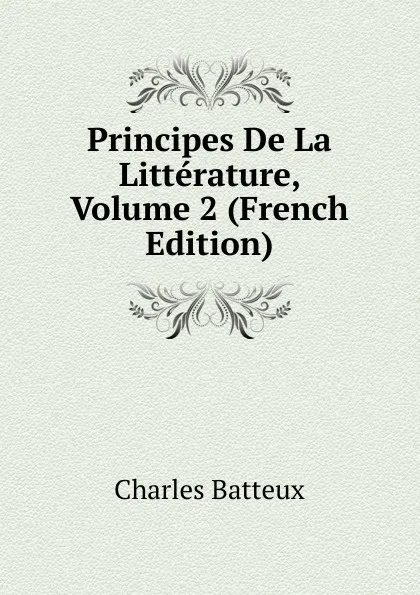 Обложка книги Principes De La Litterature, Volume 2 (French Edition), Charles Batteux