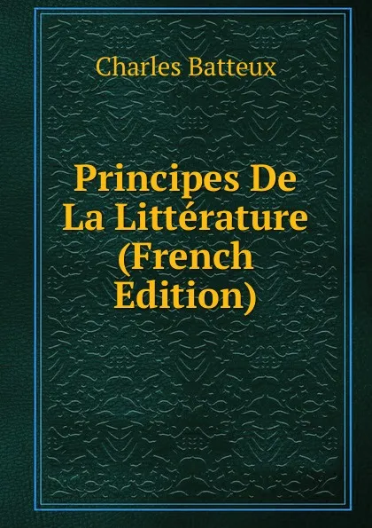 Обложка книги Principes De La Litterature (French Edition), Charles Batteux