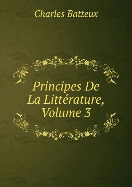 Обложка книги Principes De La Litterature, Volume 3, Charles Batteux