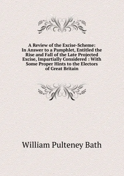 Обложка книги A Review of the Excise-Scheme: In Answer to a Pamphlet, Entitled the Rise and Fall of the Late Projected Excise, Impartially Considered : With Some Proper Hints to the Electors of Great Britain, William Pulteney Ear Bath