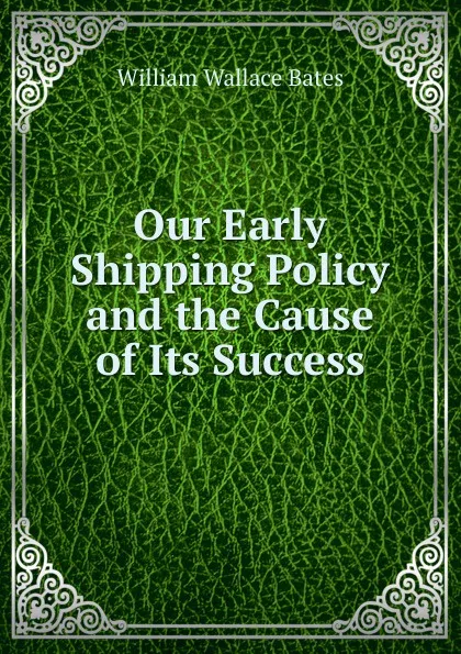 Обложка книги Our Early Shipping Policy and the Cause of Its Success, William Wallace Bates