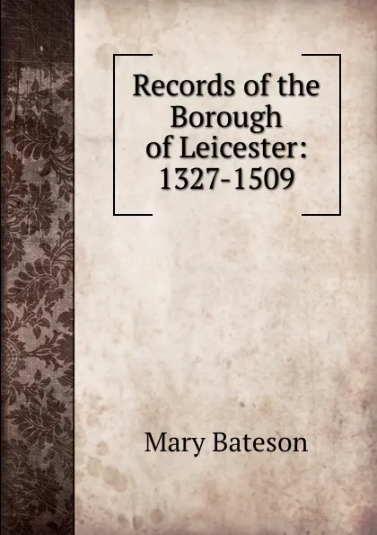 Обложка книги Records of the Borough of Leicester: 1327-1509, Mary Bateson