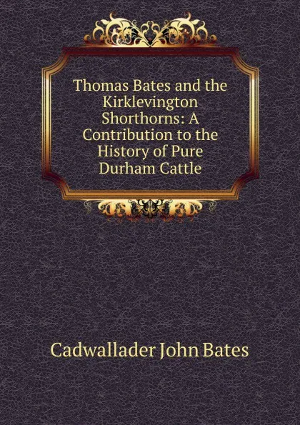 Обложка книги Thomas Bates and the Kirklevington Shorthorns: A Contribution to the History of Pure Durham Cattle, Cadwallader John Bates