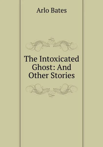 Обложка книги The Intoxicated Ghost: And Other Stories, Arlo Bates