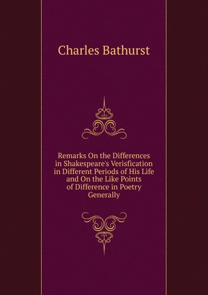 Обложка книги Remarks On the Differences in Shakespeare.s Verisfication in Different Periods of His Life and On the Like Points of Difference in Poetry Generally, Charles Bathurst