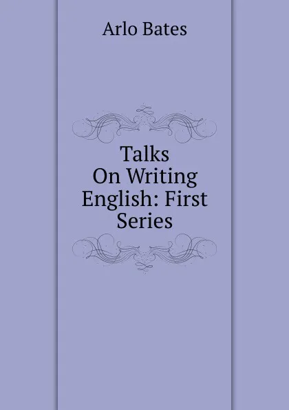 Обложка книги Talks On Writing English: First Series, Arlo Bates