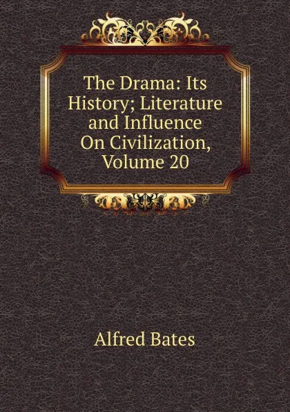 Обложка книги The Drama: Its History; Literature and Influence On Civilization, Volume 20, Alfred Bates