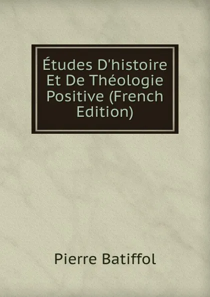 Обложка книги Etudes D.histoire Et De Theologie Positive (French Edition), Pierre Batiffol