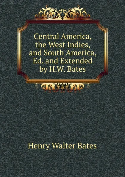 Обложка книги Central America, the West Indies, and South America, Ed. and Extended by H.W. Bates, Henry Walter Bates