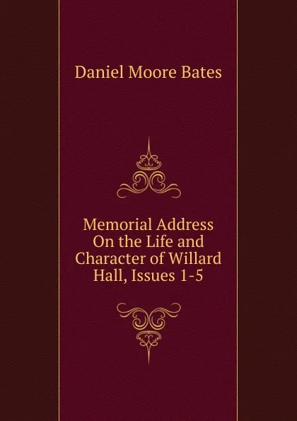 Обложка книги Memorial Address On the Life and Character of Willard Hall, Issues 1-5, Daniel Moore Bates