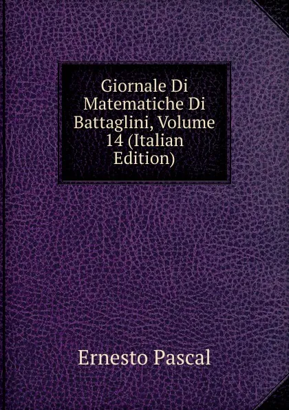 Обложка книги Giornale Di Matematiche Di Battaglini, Volume 14 (Italian Edition), Ernesto Pascal