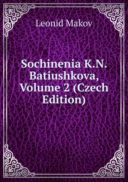 Обложка книги Sochinenia K.N. Batiushkova, Volume 2 (Czech Edition), Leonid Makov