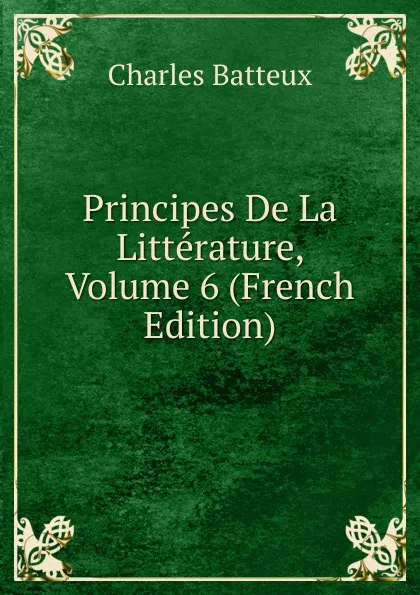 Обложка книги Principes De La Litterature, Volume 6 (French Edition), Charles Batteux