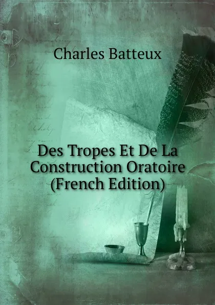 Обложка книги Des Tropes Et De La Construction Oratoire (French Edition), Charles Batteux