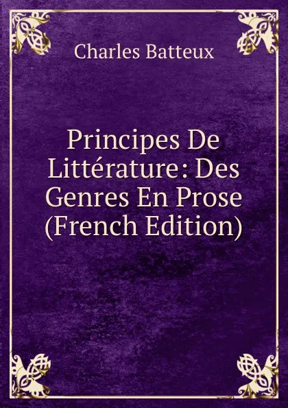Обложка книги Principes De Litterature: Des Genres En Prose (French Edition), Charles Batteux