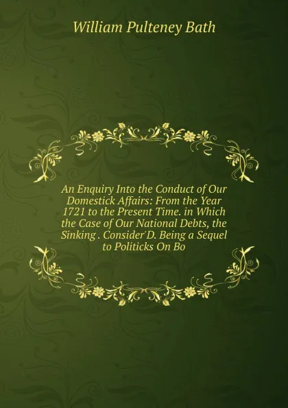 Обложка книги An Enquiry Into the Conduct of Our Domestick Affairs: From the Year 1721 to the Present Time. in Which the Case of Our National Debts, the Sinking . Consider.D. Being a Sequel to Politicks On Bo, William Pulteney Ear Bath