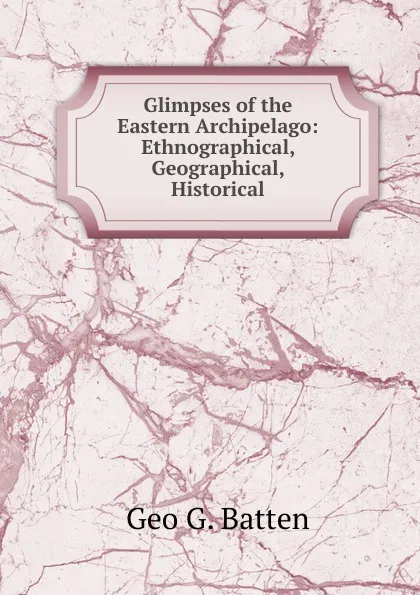 Обложка книги Glimpses of the Eastern Archipelago: Ethnographical, Geographical, Historical, Geo G. Batten