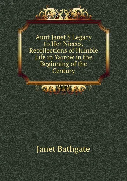 Обложка книги Aunt Janet.S Legacy to Her Nieces, Recollections of Humble Life in Yarrow in the Beginning of the Century, Janet Bathgate