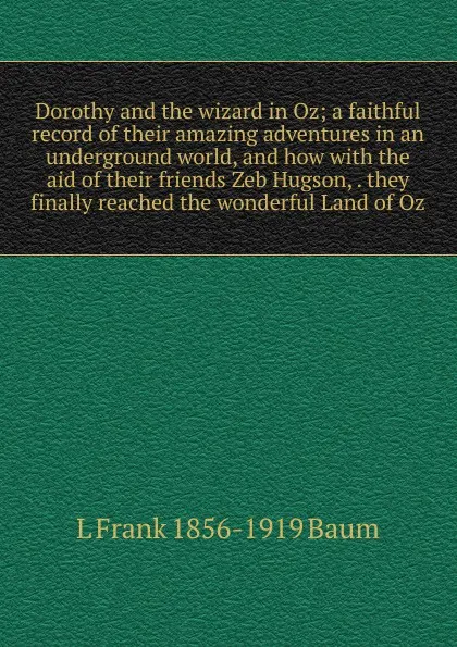 Обложка книги Dorothy and the wizard in Oz; a faithful record of their amazing adventures in an underground world, and how with the aid of their friends Zeb Hugson, . they finally reached the wonderful Land of Oz, L Frank 1856-1919 Baum