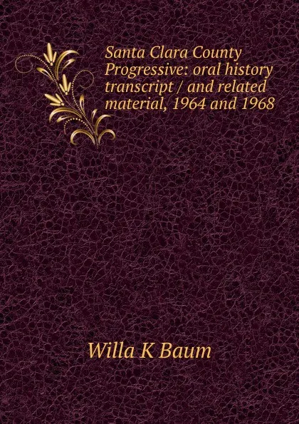 Обложка книги Santa Clara County Progressive: oral history transcript / and related material, 1964 and 1968, Willa K Baum