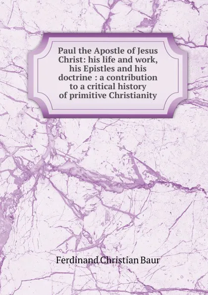 Обложка книги Paul the Apostle of Jesus Christ: his life and work, his Epistles and his doctrine : a contribution to a critical history of primitive Christianity, Ferdinand Christian Baur